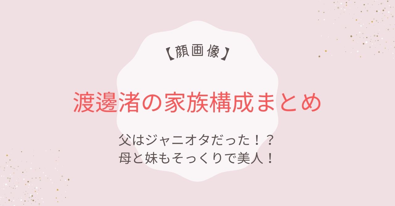 【顔画像】渡邊渚の家族構成｜父はジャニオタ!?母と妹もそっくりで美人！